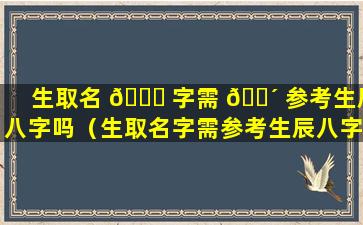 生取名 🐕 字需 🐴 参考生辰八字吗（生取名字需参考生辰八字吗女孩）